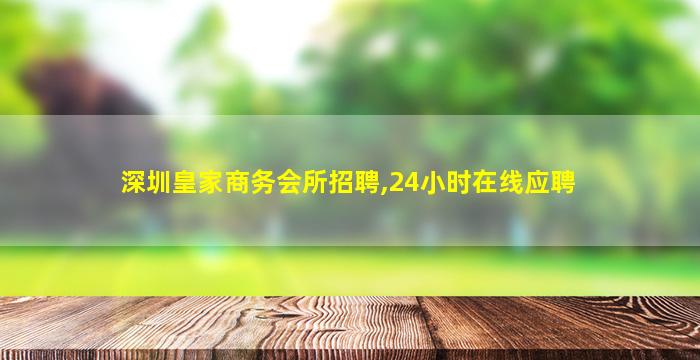 深圳皇家商务会所招聘,24小时在线应聘
